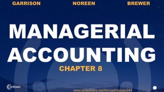 1
MANAGERIAL
ACCOUNTING
GARRISON NOREEN BREWER
www.slideshare.net/AhmadHassan244
CHAPTER 8
 