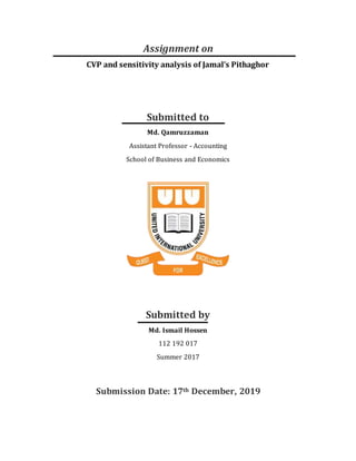 Assignment on
CVP and sensitivity analysis of Jamal’s Pithaghor
Submitted to
Md. Qamruzzaman
Assistant Professor - Accounting
School of Business and Economics
Submitted by
Md. Ismail Hossen
112 192 017
Summer 2017
Submission Date: 17th December, 2019
 