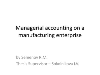 Managerial accounting on a
manufacturing enterprise
by Semenov R.M.
Thesis Supervisor – Sokolnikova I.V.
 