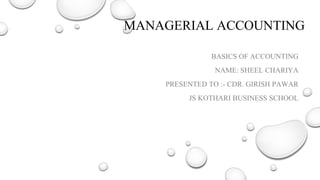 MANAGERIAL ACCOUNTING
BASICS OF ACCOUNTING
NAME: SHEEL CHARIYA
PRESENTED TO :- CDR. GIRISH PAWAR
JS KOTHARI BUSINESS SCHOOL
 