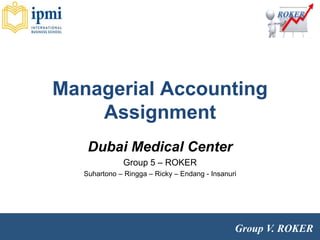 Group V. ROKER
Managerial Accounting
Assignment
Dubai Medical Center
Group 5 – ROKER
Suhartono – Ringga – Ricky – Endang - Insanuri
 