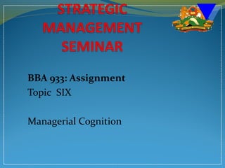 BBA 933: Assignment
Topic SIX
Managerial Cognition
 