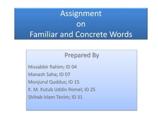 Assignment
on
Familiar and Concrete Words
Prepared By
Musabbir Rahim; ID 04
Manash Saha; ID 07
Monjurul Quddus; ID 15
K. M. Kutub Uddin Romel; ID 25
Shihab Islam Tanim; ID 31
 