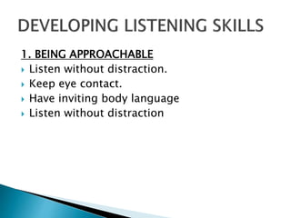 1. BEING APPROACHABLE
 Listen without distraction.
 Keep eye contact.
 Have inviting body language
 Listen without distraction
 
