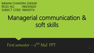 Managerial communication &
soft skills
First semester ---2ND Mid PPT
IMMANI CHANDRA SHEKAR
REGD. NO. :19K61E0020
SUBJECT CODE :18MS01T4
1
 