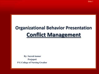 Slide 1
Organizational Behavior Presentation
Conflict Management
By: Suresh kumar
Prajapati
P G College of Nursing Gwalior
 