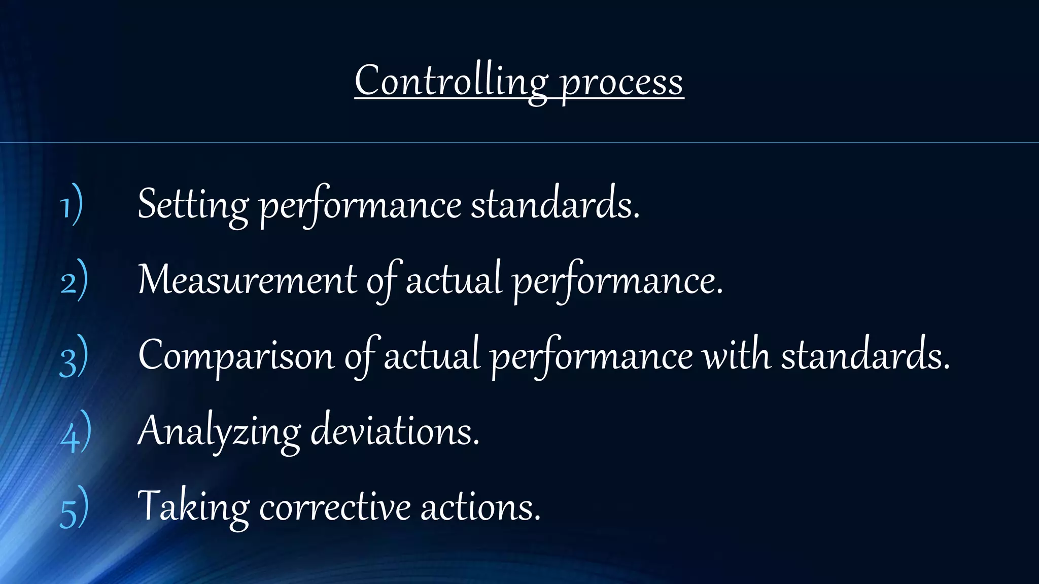 Controlling process
1) Setting performance standards.
2) Measurement of actual performance.
3) Comparison of actual performance with standards.
4) Analyzing deviations.
5) Taking corrective actions.
 