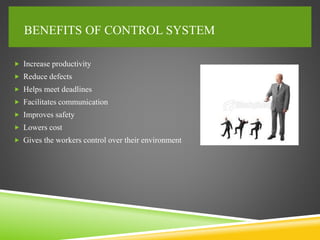 BENEFITS OF CONTROL SYSTEM
 Increase productivity
 Reduce defects
 Helps meet deadlines
 Facilitates communication
 Improves safety
 Lowers cost
 Gives the workers control over their environment
 