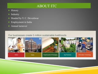 ABOUT ITC
 History
 Industry
 Headed by Y. C. Deveshwar
 Employment in India
 Annual turnover
 
