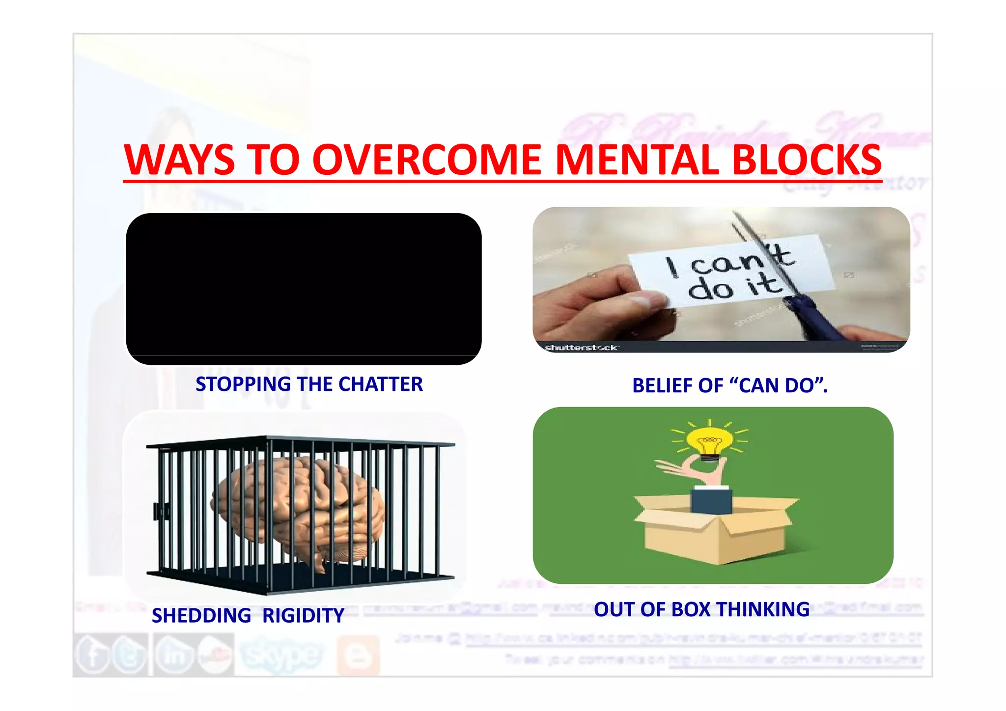 WAYS TO OVERCOME MENTAL BLOCKS
OUT OF BOX THINKING
BELIEF OF “CAN DO”.
SHEDDING RIGIDITY
STOPPING THE CHATTER
 