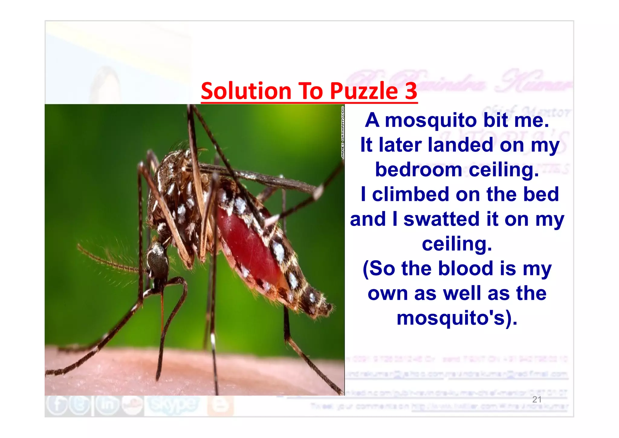 Solution To Puzzle 3
A mosquito bit me.
It later landed on my
bedroom ceiling.
I climbed on the bed
and I swatted it on my
21
and I swatted it on my
ceiling.
(So the blood is my
own as well as the
mosquito's).
 