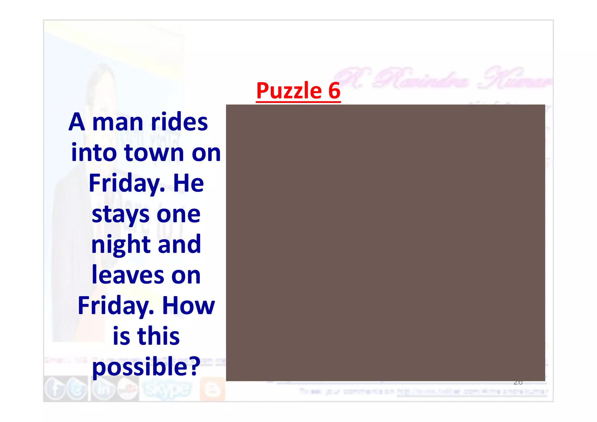Puzzle 6
A man rides
into town on
Friday. He
stays one
26
stays one
night and
leaves on
Friday. How
is this
possible?
 