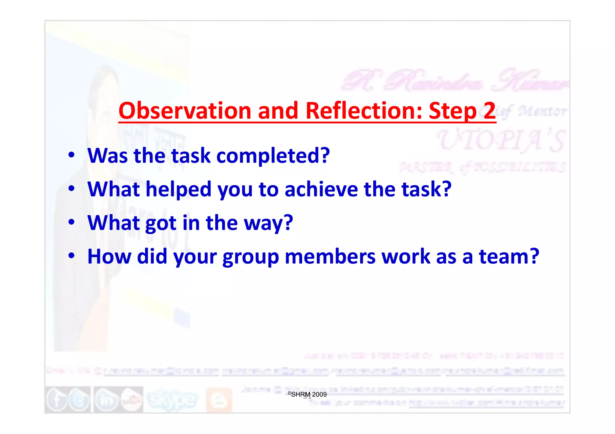 Observation and Reflection: Step 2
• Was the task completed?
• What helped you to achieve the task?
• What got in the way?
• What got in the way?
• How did your group members work as a team?
31
©SHRM 2009
 