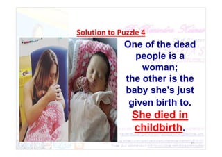 Solution to Puzzle 4
One of the dead
people is a
woman;
the other is the
23
the other is the
baby she's just
given birth to.
She died in
childbirth.
 