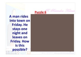 Puzzle 6
A man rides
into town on
Friday. He
stays one
26
stays one
night and
leaves on
Friday. How
is this
possible?
 