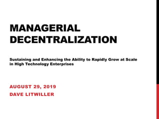 MANAGERIAL
DECENTRALIZATION
Sustaining and Enhancing the Ability to Rapidly Grow at Scale
in High Technology Enterprises
AUGUST 29, 2019
DAVE LITWILLER
 