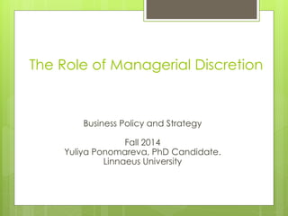 The Role of Managerial Discretion
Business Policy and Strategy
Fall 2014
Yuliya Ponomareva, PhD Candidate.
Linnaeus University
 