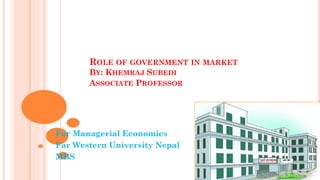 ROLE OF GOVERNMENT IN MARKET
BY: KHEMRAJ SUBEDI
ASSOCIATE PROFESSOR
For Managerial Economics
Far Western University Nepal
MBS
 