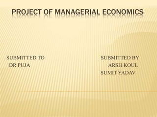 PROJECT OF MANAGERIAL ECONOMICS SUBMITTED TO                                           SUBMITTED BY DR PUJA                                                            ARSH KOUL                                                                         SUMIT YADAV 