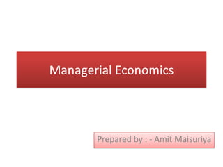 Managerial Economics



       Prepared by : - Amit Maisuriya
 