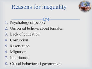Reasons for inequality

1.
                       
     Psychology of people
2.   Universal believe about females
3.   Lack of education
4.   Corruption
5.   Reservation
6.   Migration
7.   Inheritance
8.   Casual behavior of government
 