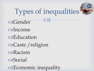 Types of inequalities
Gender   
Income
Education
Caste /religion
Racism
Social
Economic inequality
 