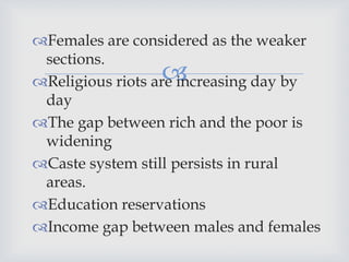 Females are considered as the weaker
 sections.
                 
Religious riots are increasing day by
 day
The gap between rich and the poor is
 widening
Caste system still persists in rural
 areas.
Education reservations
Income gap between males and females
 