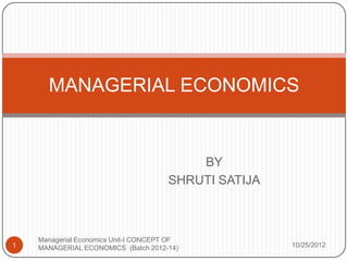MANAGERIAL ECONOMICS


                                           BY
                                       SHRUTI SATIJA



    Managerial Economics Unit-I CONCEPT OF
1   MANAGERIAL ECONOMICS (Batch 2012-14)               10/25/2012
 