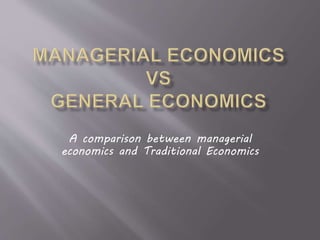 A comparison between managerial
economics and Traditional Economics
 