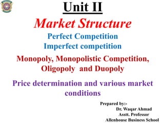 Unit II
Market Structure
Perfect Competition
Imperfect competition
Monopoly, Monopolistic Competition,
Oligopoly and Duopoly
Price determination and various market
conditions
Prepared by:-
Dr. Waqar Ahmad
Asstt. Professor
Allenhouse Business School
 