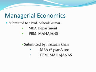 Managerial Economics
 Submitted to : Prof. Ashoak kumar
 MBA Department
 PBM. MAHAJANS
 Submitted by: Faizaan khan
• MBA 1st year A sec
• PBM. MAHAJANAS
 