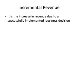 Incremental Revenue
• It is the increase in revenue due to a
successfully implemented business decision
 