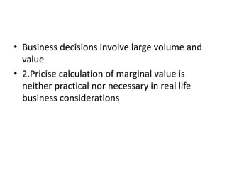 • Business decisions involve large volume and
value
• 2.Pricise calculation of marginal value is
neither practical nor necessary in real life
business considerations
 