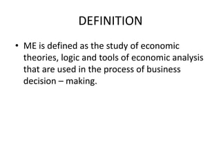 DEFINITION
• ME is defined as the study of economic
theories, logic and tools of economic analysis
that are used in the process of business
decision – making.
 