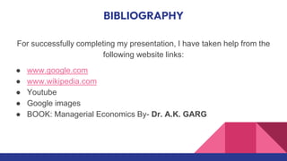BIBLIOGRAPHY
For successfully completing my presentation, I have taken help from the
following website links:
● www.google.com
● www.wikipedia.com
● Youtube
● Google images
● BOOK: Managerial Economics By- Dr. A.K. GARG
 