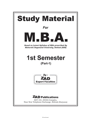Based on Latest Syllabus of MBA prescribed By
Maharshi Dayanand University, Rohtak (DDE)
M.B.A.
1st Semester
SCF-181, HUDA Complex,
Near New Telephone Exchange, Rohtak (Haryana)
Publications
Study Material
For
By :
Expert Faculties
(Part-1)
footer
 