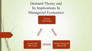 Demand Theory and
Its Implications In
Managerial Economics
Group
Members

Anam Arif
MB-12-03

Omer Shahzad
MB-12-08

 