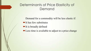 Determinants of Price Elasticity of
Demand
Demand for a commodity will be less elastic if:
It has few substitutes

It is broadly defined
Less time is available to adjust to a price change

 