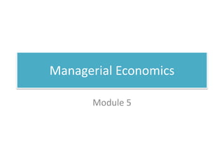 Managerial Economics
Module 5
 