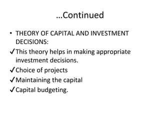 …Continued
• THEORY OF CAPITAL AND INVESTMENT
DECISIONS:
✔This theory helps in making appropriate
investment decisions.
✔Choice of projects
✔Maintaining the capital
✔Capital budgeting.
 