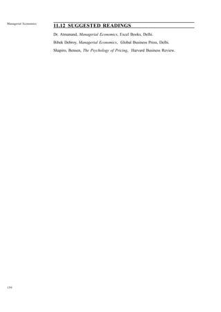 150
Managerial Economics
11.12 SUGGESTED READINGS
Dr. Atmanand, Managerial Economics, Excel Books, Delhi.
Bibek Debroy, Managerial Economics, Global Business Press, Delhi.
Shapiro, Bensen, The Psychology of Pricing, Harvard Business Review.
 