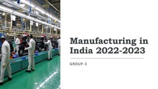 Manufacturing in
India 2022-2023
GROUP-3
 