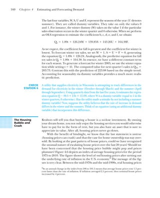 Realtors will tell you that buying a house is a no-lose investment. By owning
your dream home, you not only enjoy the housing services you would otherwise
have to pay for in the form of rent, but you also have an asset that is sure to
appreciate in value. After all, housing prices never go down.
With the benefit of hindsight, we know that the last statement is untrue
(housing prices can crash) and that the case for home ownership was way over-
sold. By looking at the past pattern of house prices, could we have recognized
the unusual nature of escalating house prices over the last 20 years? Should we
have been concerned that the housing price bubble might pop and prices
plummet? Figure 4.6 depicts an index of average housing prices for the period
1975 to 2010. The figure shows the level of real housing prices after netting out
the underlying rate of inflation in the U.S. economy.8
The message of the fig-
ure is very clear. Between the mid-1970s and the mid-1990s, real housing prices
160 Chapter 4 Estimating and Forecasting Demand
The Housing
Bubble and
Crash
CHECK
STATION 6
A utility that supplies electricity in Wisconsin is attempting to track differences in the
demand for electricity in the winter (October through March) and the summer (April
through September). Using quarterly data from the last five years, it estimates the regres-
sion equation Q ⫽ 80.5 ⴙ 2.6t ⴙ 12.4W, where W is a dummy variable (equal to 1 in the
winter quarters, 0 otherwise). Has the utility made a mistake by not including a summer
dummy variable? Now, suppose the utility believes that the rate of increase in demand
differs in the winter and the summer. Think of an equation (using an additional dummy
variable) that incorporates this difference.
The last four variables, W, S, U and F, represent the seasons of the year (U denotes
summer). They are called dummy variables. They take on only the values 0
and 1. For instance, the winter dummy (W) takes on the value 1 if the particular
sales observation occurs in the winter quarter and 0 otherwise. When we perform
an OLS regression to estimate the coefficients b, c, d, e, and f, we obtain:
As we expect, the coefficient for fall is greatest and the coefficient for winter is
lowest. To forecast winter toy sales, we set W ⫽ 1, S ⫽ U ⫽ F ⫽ 0, generating
the equation Qt ⫽ 1.89t ⫹ 126.24. Analogously, the predictive equation for fall
toy sales is Qt ⫽ 1.89t ⫹ 164.38. In essence, we have a different constant term
for each season. To generate a forecast for winter 2005, we use the winter equa-
tion while setting t ⫽ 41. The computed value for next quarter’s sales is Q41 ⫽
203.73. Contrast this with the prediction of 223.08 based on the simple trend.
Accounting for seasonality via dummy variables provides a much more realis-
tic prediction.
Qt ⫽ 1.89t ⫹ 126.24W ⫹ 139.85S ⫹ 143.26U ⫹ 164.38F.
8
So an annual change in the index from 100 to 101.5 means that average house prices rose 1.5 per-
cent faster than the rate of inflation. If inflation averaged 2.5 percent, then nominal house prices
increased by 4 percent.
 
