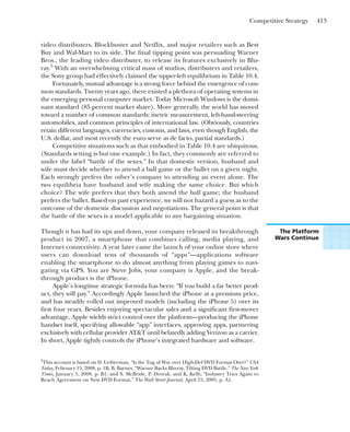 Competitive Strategy 413
video distributers, Blockbuster and Netflix, and major retailers such as Best
Buy and Wal-Mart to its side. The final tipping point was persuading Warner
Bros., the leading video distributer, to release its features exclusively in Blu-
ray.5
With an overwhelming critical mass of studios, distributers and retailers,
the Sony group had effectively claimed the upper-left equilibrium in Table 10.4.
Fortunately, mutual advantage is a strong force behind the emergence of com-
mon standards. Twenty years ago, there existed a plethora of operating systems in
the emerging personal computer market. Today Microsoft Windows is the domi-
nant standard (85 percent market share). More generally, the world has moved
toward a number of common standards: metric measurement, left-hand-steering
automobiles, and common principles of international law. (Obviously, countries
retain different languages, currencies, customs, and laws, even though English, the
U.S. dollar, and most recently the euro serve as de facto, partial standards.)
Competitive situations such as that embodied in Table 10.4 are ubiquitous.
(Standards setting is but one example.) In fact, they commonly are referred to
under the label “battle of the sexes.” In that domestic version, husband and
wife must decide whether to attend a ball game or the ballet on a given night.
Each strongly prefers the other’s company to attending an event alone. The
two equilibria have husband and wife making the same choice. But which
choice? The wife prefers that they both attend the ball game; the husband
prefers the ballet. Based on past experience, we will not hazard a guess as to the
outcome of the domestic discussion and negotiations. The general point is that
the battle of the sexes is a model applicable to any bargaining situation.
Though it has had its ups and down, your company released its breakthrough
product in 2007, a smartphone that combines calling, media playing, and
Internet connectivity. A year later came the launch of your online store where
users can download tens of thousands of “apps”—applications software
enabling the smartphone to do almost anything from playing games to navi-
gating via GPS. You are Steve Jobs, your company is Apple, and the break-
through product is the iPhone.
Apple’s longtime strategic formula has been: “If you build a far better prod-
uct, they will pay.” Accordingly Apple launched the iPhone at a premium price,
and has steadily rolled out improved models (including the iPhone 5) over its
first four years. Besides enjoying spectacular sales and a significant first-mover
advantage, Apple wields strict control over the platform—producing the iPhone
handset itself, specifying allowable “app” interfaces, approving apps, partnering
exclusively with cellular provider AT&T until belatedly adding Verizon as a carrier.
In short, Apple tightly controls the iPhone’s integrated hardware and software.
5
This account is based on D. Leiberman, “Is the Tug of War over High-Def DVD Format Over?” USA
Today, February 15, 2008, p. 1B; B. Barnes, “Warner Backs Blu-ray, Tilting DVD Battle,” The New York
Times, January 5, 2008, p. B1; and S. McBride, P. Dvorak, and K. Kelly, “Industry Tries Again to
Reach Agreement on New DVD Format,” The Wall Street Journal, April 15, 2005, p. A1.
The Platform
Wars Continue
 