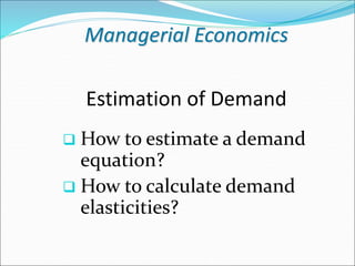 Managerial Economics
Estimation of Demand
 How to estimate a demand
equation?
 How to calculate demand
elasticities?
 