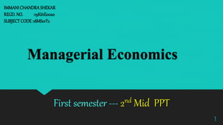 Managerial Economics
First semester --- 2nd Mid PPT
IMMANI CHANDRASHEKAR
REGD. NO. :19K61E0020
SUBJECTCODE:18MS01T2
1
 