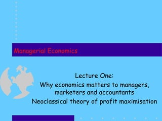 Managerial Economics Lecture One: Why economics matters to  managers, marketers and accountants Neoclassical theory of profit maximisation 