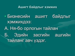 Àøèãò áàéäëûã õýìæèõ
• Áèçíåñèéí àøèãò áàéäëûã
õýìæèõäýý:
À. Íÿ-áî îðëîãûí òàéëàí
Á. Ýäèéí çàñãèéí àøãèéí
òàéëàíã àâч ¿çäýã.
 