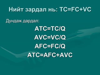 Íèéò çàðäàë íü: TC=FC+VC
Äóíäàæ äàðäàë:
ATC=TC/Q
AVC=VC/Q
AFC=FC/Q
ATC=AFC+AVC
 