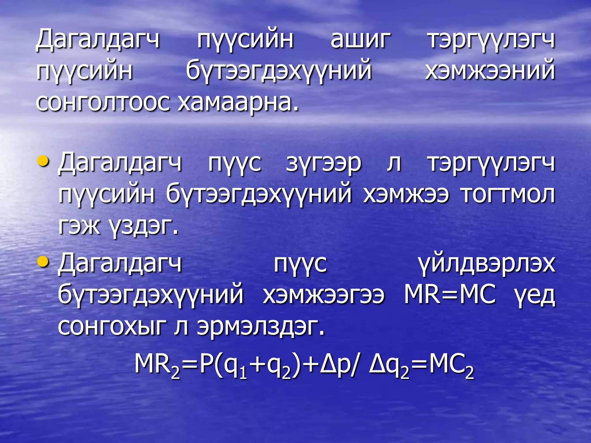 Дагалдагч пүүсийн ашиг тэргүүлэгч
пүүсийн бүтээгдэхүүний хэмжээний
сонголтоос хамаарна.
• Дагалдагч пүүс зүгээр л тэргүүлэгч
пүүсийн бүтээгдэхүүний хэмжээ тогтмол
гэж үздэг.
• Дагалдагч пүүс үйлдвэрлэх
бүтээгдэхүүний хэмжээгээ MR=MC үед
сонгохыг л эрмэлздэг.
MR2=P(q1+q2)+Δp/ Δq2=MC2
 
